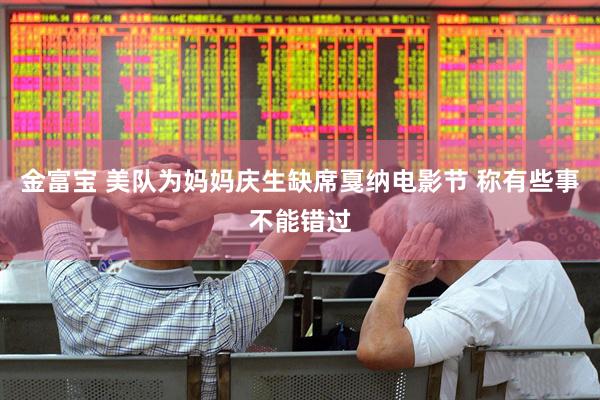 金富宝 美队为妈妈庆生缺席戛纳电影节 称有些事不能错过