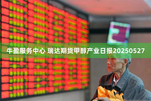 牛盈服务中心 瑞达期货甲醇产业日报20250527