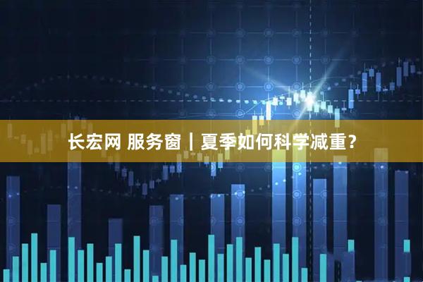 长宏网 服务窗｜夏季如何科学减重？