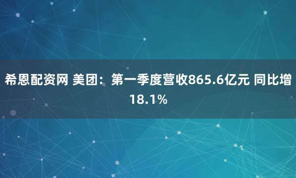 希恩配资网 美团：第一季度营收865.6亿元 同比增18.1%