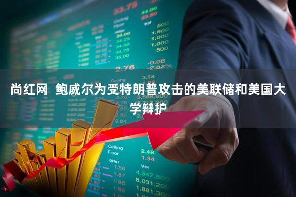 尚红网  鲍威尔为受特朗普攻击的美联储和美国大学辩护