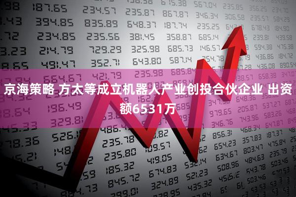 京海策略 方太等成立机器人产业创投合伙企业 出资额6531万
