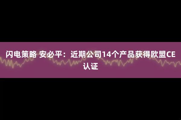 闪电策略 安必平：近期公司14个产品获得欧盟CE认证