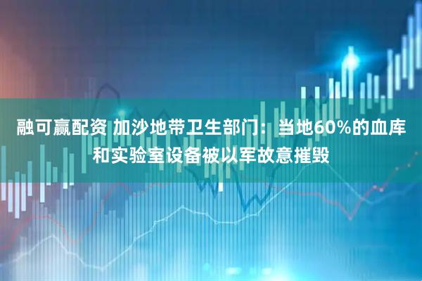 融可赢配资 加沙地带卫生部门：当地60%的血库和实验室设备被以军故意摧毁