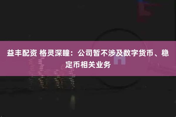 益丰配资 格灵深瞳：公司暂不涉及数字货币、稳定币相关业务