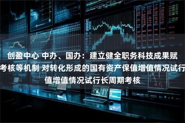 创盈中心 中办、国办：建立健全职务科技成果赋权、转化和考核等机制 对转化形成的国有资产保值增值情况试行长周期考核
