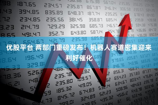优股平台 两部门重磅发布！机器人赛道密集迎来利好催化