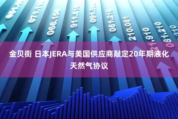 金贝街 日本JERA与美国供应商敲定20年期液化天然气协议