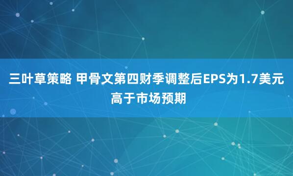 三叶草策略 甲骨文第四财季调整后EPS为1.7美元 高于市场预期