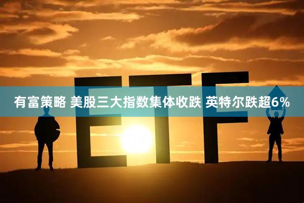 有富策略 美股三大指数集体收跌 英特尔跌超6%