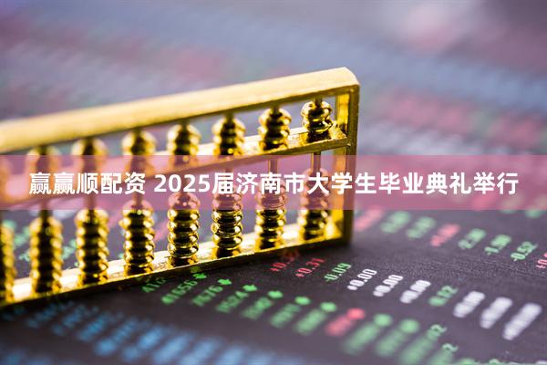 赢赢顺配资 2025届济南市大学生毕业典礼举行