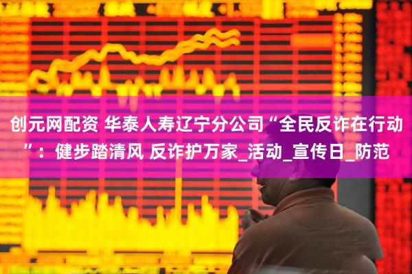 创元网配资 华泰人寿辽宁分公司“全民反诈在行动”：健步踏清风 反诈护万家_活动_宣传日_防范