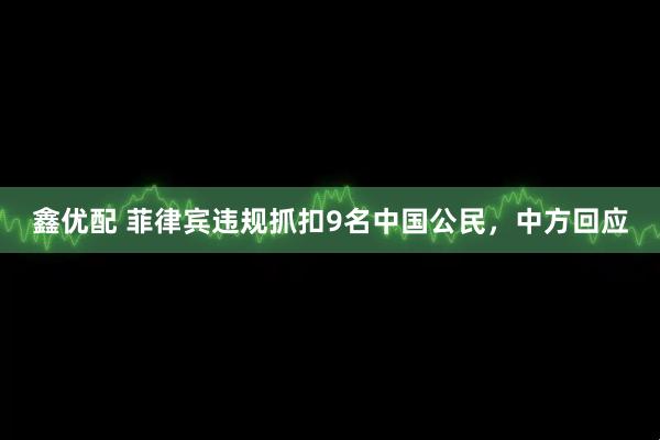 鑫优配 菲律宾违规抓扣9名中国公民，中方回应