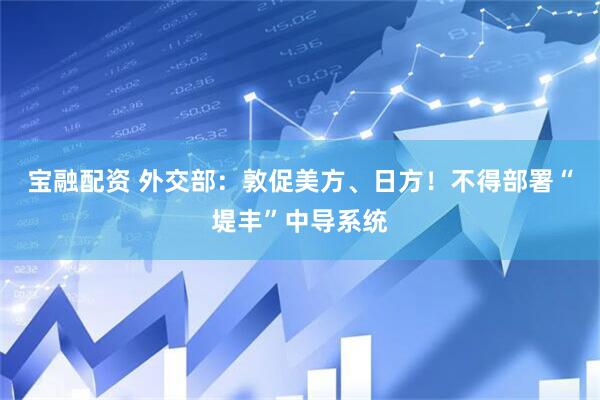 宝融配资 外交部：敦促美方、日方！不得部署“堤丰”中导系统