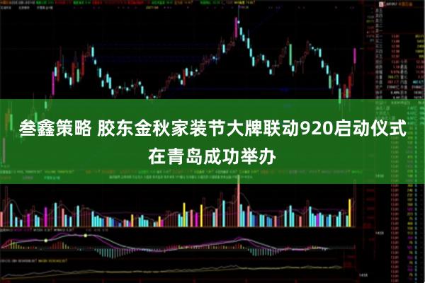 叁鑫策略 胶东金秋家装节大牌联动920启动仪式在青岛成功举办