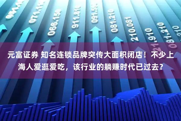 元富证券 知名连锁品牌突传大面积闭店！不少上海人爱逛爱吃，该行业的躺赚时代已过去？