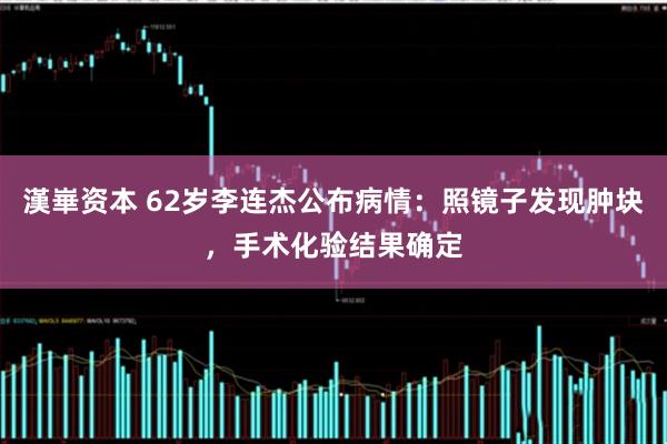 漢崋资本 62岁李连杰公布病情：照镜子发现肿块，手术化验结果确定