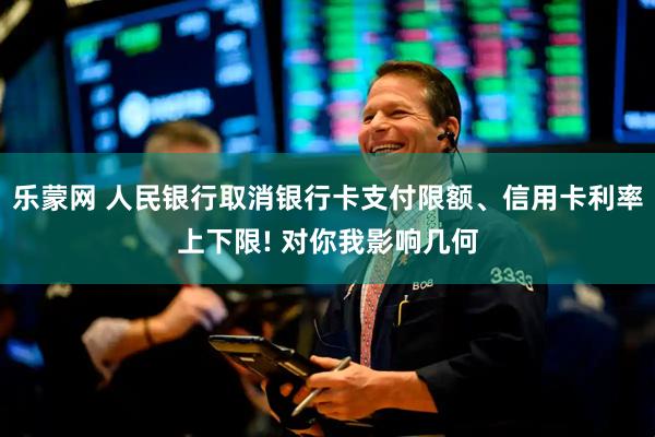 乐蒙网 人民银行取消银行卡支付限额、信用卡利率上下限! 对你我影响几何