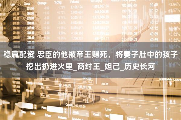 稳赢配资 忠臣的他被帝王赐死，将妻子肚中的孩子挖出扔进火里_商纣王_妲己_历史长河