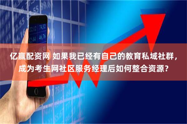 亿赢配资网 如果我已经有自己的教育私域社群，成为考生网社区服务经理后如何整合资源？