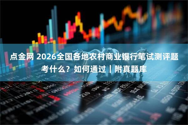 点金网 2026全国各地农村商业银行笔试测评题考什么？如何通过｜附真题库