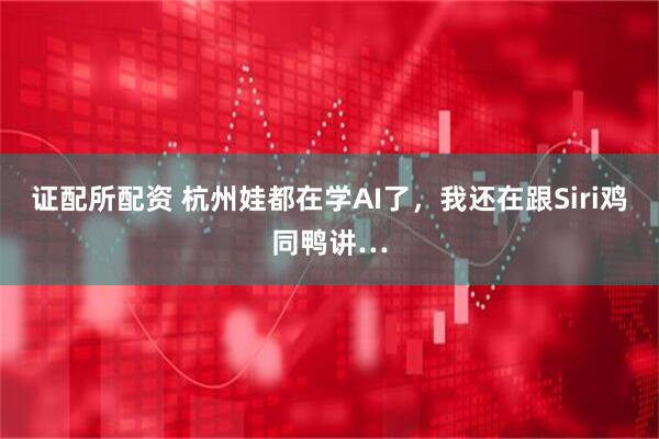证配所配资 杭州娃都在学AI了，我还在跟Siri鸡同鸭讲…
