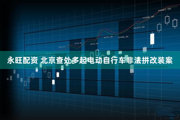 永旺配资 北京查处多起电动自行车非法拼改装案