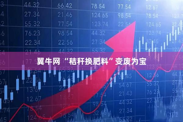 翼牛网 “秸秆换肥料”变废为宝