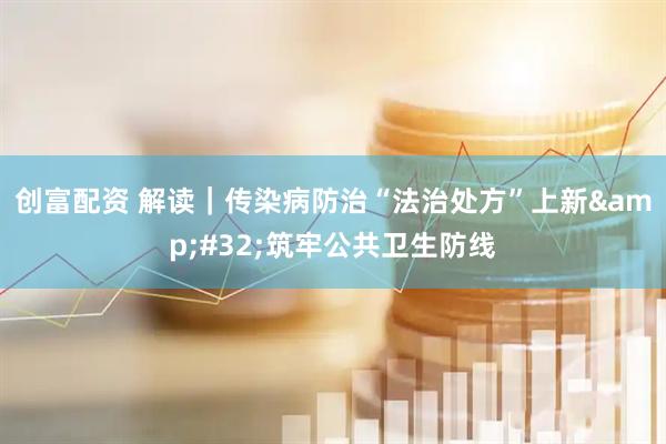 创富配资 解读｜传染病防治“法治处方”上新&#32;筑牢公共卫生防线