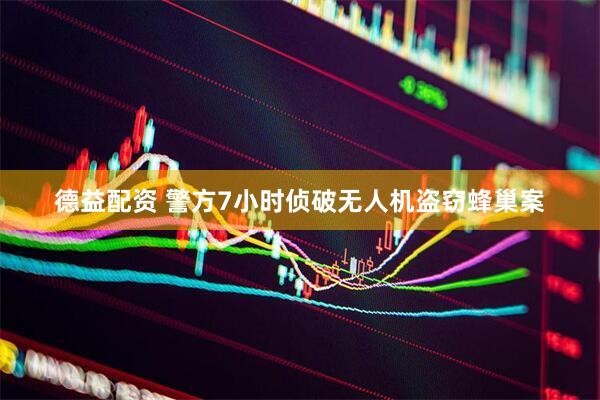德益配资 警方7小时侦破无人机盗窃蜂巢案