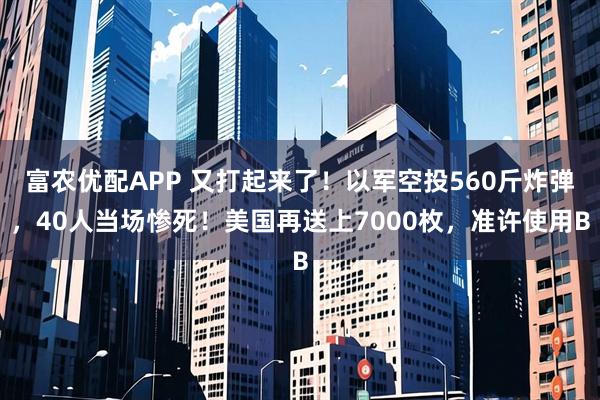 富农优配APP 又打起来了！以军空投560斤炸弹，40人当场惨死！美国再送上7000枚，准许使用B