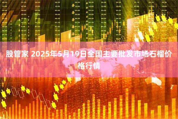 股管家 2025年5月19日全国主要批发市场石榴价格行情