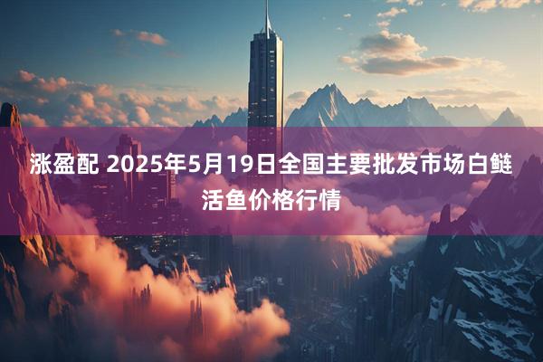 涨盈配 2025年5月19日全国主要批发市场白鲢活鱼价格行情