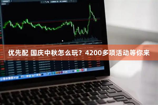 优先配 国庆中秋怎么玩？4200多项活动等你来