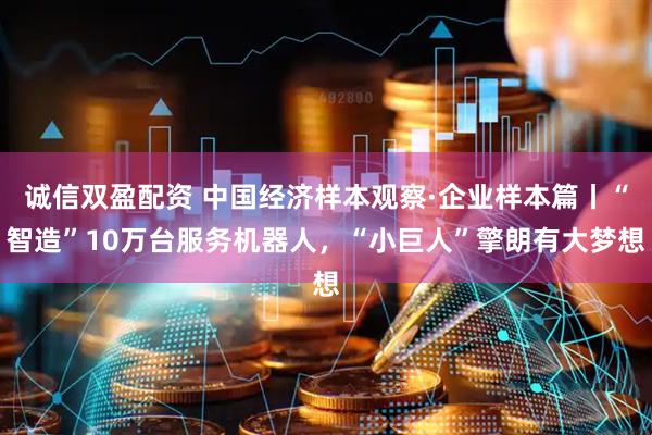 诚信双盈配资 中国经济样本观察·企业样本篇丨“智造”10万台服务机器人，“小巨人”擎朗有大梦想