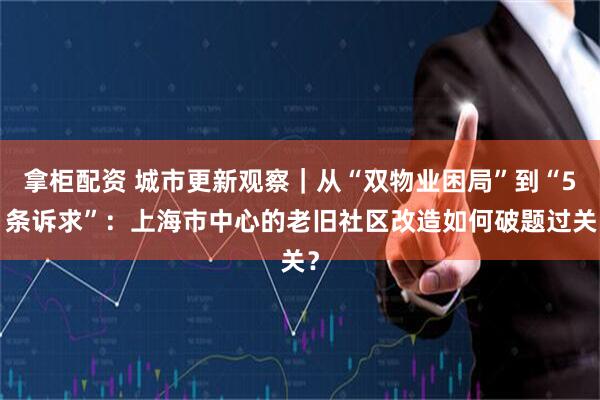 拿柜配资 城市更新观察｜从“双物业困局”到“51条诉求”：上海市中心的老旧社区改造如何破题过关？