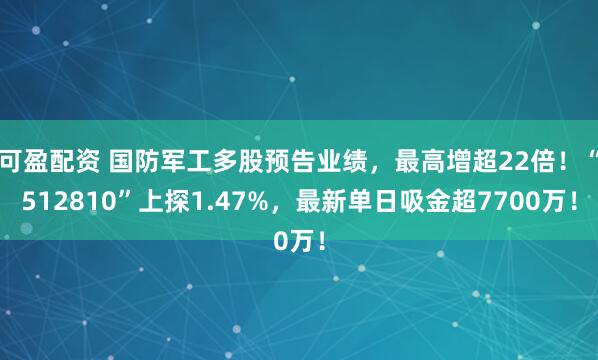 可盈配资 国防军工多股预告业绩，最高增超22倍！“512810”上探1.47%，最新单日吸金超7700万！