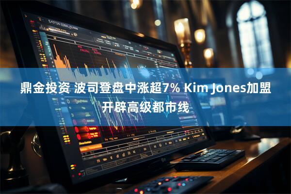 鼎金投资 波司登盘中涨超7% Kim Jones加盟开辟高级都市线