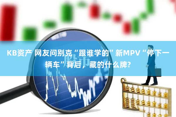 KB资产 网友问别克“跟谁学的”新MPV“停下一辆车”背后，藏的什么牌?