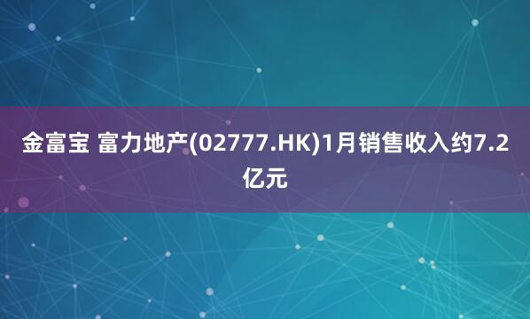 金富宝 富力地产(02777.HK)1月销售收入约7.2亿元