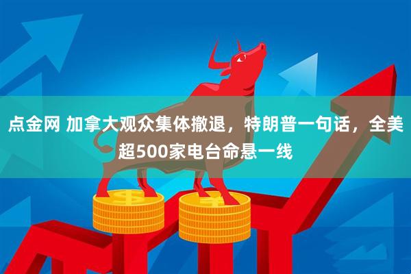 点金网 加拿大观众集体撤退，特朗普一句话，全美超500家电台命悬一线