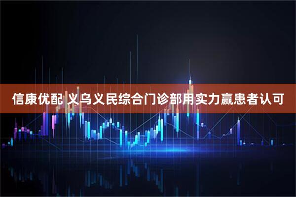 信康优配 义乌义民综合门诊部用实力赢患者认可