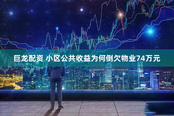 巨龙配资 小区公共收益为何倒欠物业74万元