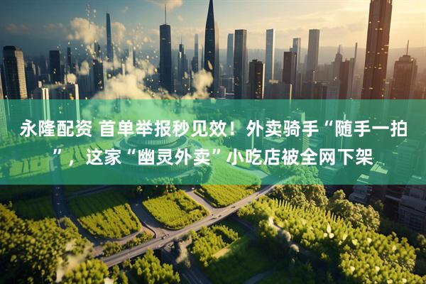 永隆配资 首单举报秒见效！外卖骑手“随手一拍”，这家“幽灵外卖”小吃店被全网下架