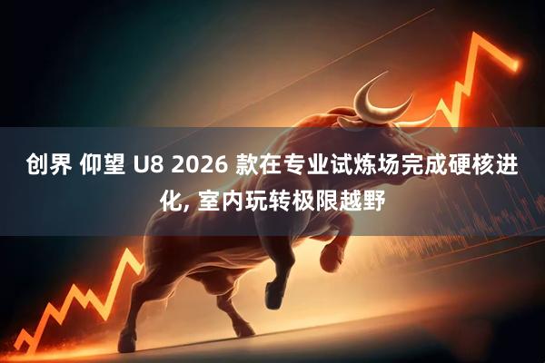 创界 仰望 U8 2026 款在专业试炼场完成硬核进化, 室内玩转极限越野